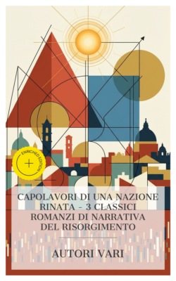 Capolavori di una Nazione Rinata – 3 Classici Romanzi di Narrativa del Risorgimento