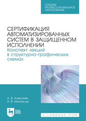 Сертификация автоматизированных систем в защищенном исполнении. Конспект лекций в структурно-графических схемах. Учебное пособие для СПО