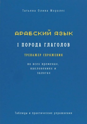 Арабский язык. I порода глаголов. Тренажёр спряжения во всех временах, наклонениях и залогах. Таблицы и практические упражнения