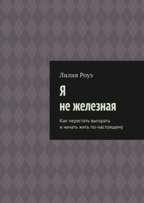 Я не железная. Как перестать выгорать и начать жить по-настоящему