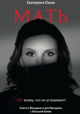 Мать: Нет всему, что не устраивает. Книга о Женщине и для Женщины с большой буквы