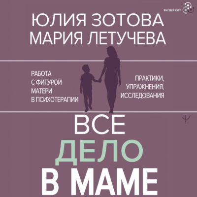 Все дело в маме. Работа с фигурой матери в психотерапии. Практики, упражнения, исследования