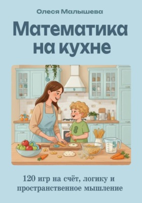 Математика на кухне. 120 игр на развитие счета, пространственного и логического мышления.
