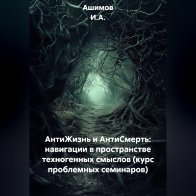 АнтиЖизнь и АнтиСмерть: Навигации в пространстве техногенных смыслов (Курс проблемных семинаров)