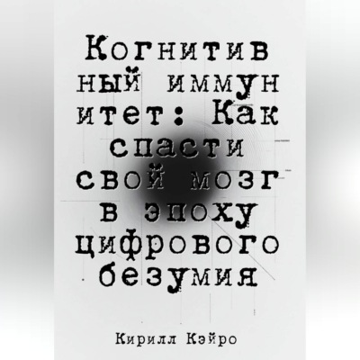 Когнитивный иммунитет: Как спасти свой мозг в эпоху цифрового безумия