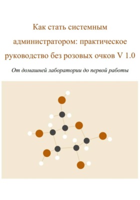Как стать системным администратором: практическое руководство без розовых очков V 1.0 От домашней лаборатории до первой работы