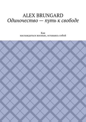 Одиночество – путь к свободе. Как наслаждаться жизнью, оставаясь собой