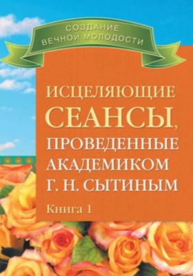 Исцеляющие сеансы, проведенные ак. Г.Н. Сытиным. Книга 1
