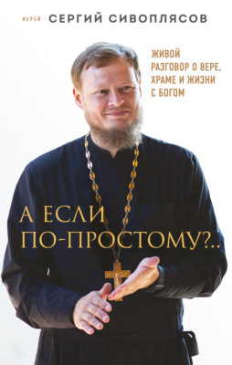 А если по-простому?.. Живой разговор о вере, храме и жизни с Богом