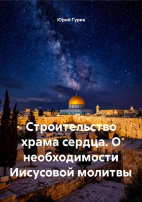 Строительство храма сердца. О необходимости Иисусовой молитвы