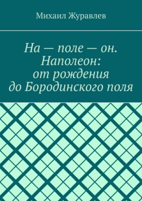 На – поле – он. Наполеон: от рождения до Бородинского поля