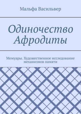 Одиночество Афродиты. Мемуары. Художественное исследование механизмов памяти