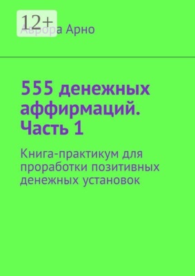 555 денежных аффирмаций. Часть 1. Книга-практикум для проработки позитивных денежных установок
