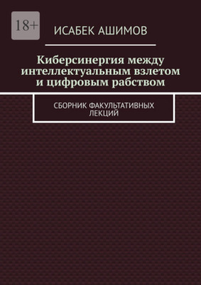 Киберсинергия между интеллектуальным взлетом и цифровым рабством. Сборник факультативных лекций