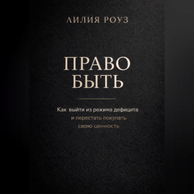 Право быть. Как выйти из режима дефицита и перестать покупать свою ценность