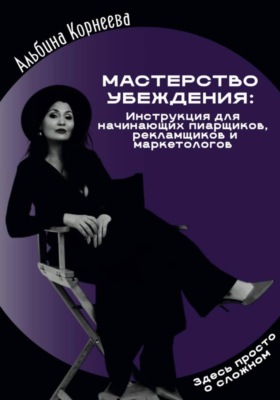 Мастерство убеждения: инструкция для начинающих пиарщиков, рекламщиков и маркетологов