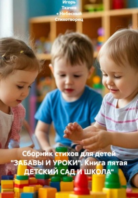 Сборник стихов для детей "ЗАБАВЫ И УРОКИ". Книга пятая ДЕТСКИЙ САД И ШКОЛА"