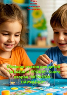 Сборник стихов для детей "ЗАБАВЫ И УРОКИ". Книга вторая "ИГРАЛКИ - НАУЧАЛКИ".