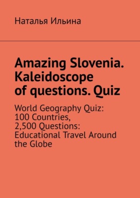 Amazing Slovenia. Kaleidoscope of questions. Quiz. World Geography Quiz: 100 Countries, 2,500 Questions: Educational Travel Around the Globe