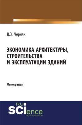 Экономика архитектуры, строительства и эксплуатации зданий. (Аспирантура, Бакалавриат, Магистратура, Специалитет). Монография.