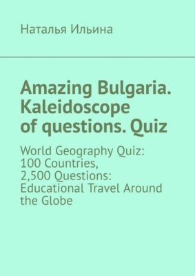 Amazing Bulgaria. Kaleidoscope of questions. Quiz. World Geography Quiz: 100 Countries, 2,500 Questions: Educational Travel Around the Globe