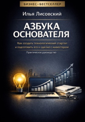 Азбука основателя. Как создать технологический стартап и подготовить его к сделке с инвестором. Практическое руководство