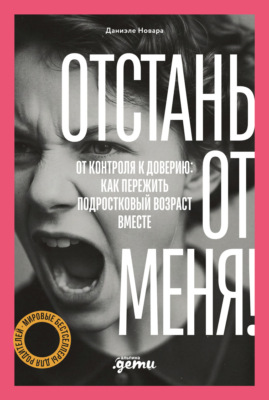 Отстань от меня! От контроля к доверию: как пережить подростковый возраст вместе