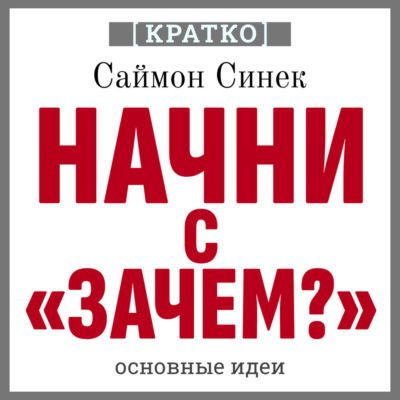 Начни с «Зачем?». Как выдающиеся лидеры вдохновляют действовать. Саймон Синек. Кратко