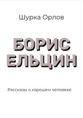 Борис Ельцин Рассказы о хорошем человеке