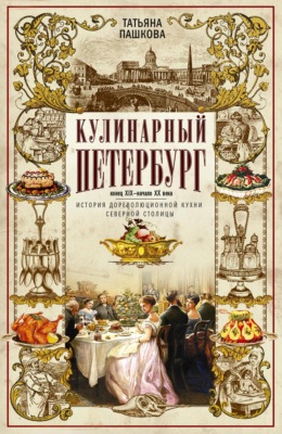 Кулинарный Петербург. Конец XIX – начало XX века. История дореволюционной кухни Северной столицы