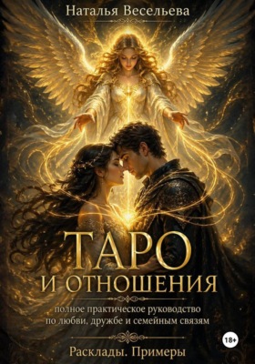 Таро и отношения. Полное практическое руководство по любви, дружбе и семейным связям. Расклады, примеры