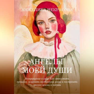 Ангелы моей души  Возвращение к себе.  Как отпустить прошлое, исцелить внутренние раны и построить зрелую жизнь и любовь