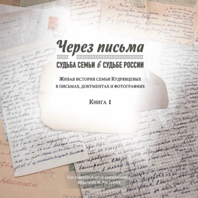 Через письма. Судьба семьи в судьбе России. Живая история семьи Кудрявцевых в письмах, документах и фотографиях. Книга 1