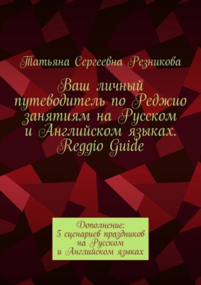Ваш личный путеводитель по Реджио занятиям на Русском и Английском языках. Reggio Guide. Дополнение: 5 сценариев праздников на Русском и Английском языках