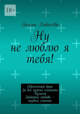 Ну не люблю я тебя! Обреченный брак. За все нужно платить. Измена. Забытая любовь — позднее счастье