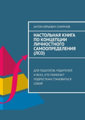 Настольная книга по концепции личностного самоопределения (ЛСО). Для педагогов, родителей и всех, кто помогает подросткам становиться собой