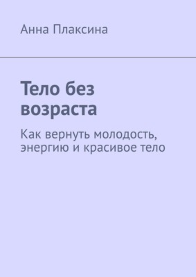 Тело без возраста. Как вернуть молодость, энергию и красивое тело