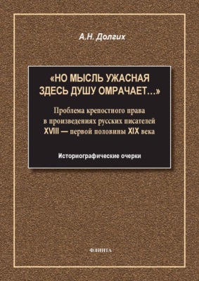 «Но мысль ужасная здесь душу омрачает…». Проблема крепостного права в произведениях русских писателей XVIII – первой половины XIX века. Историографические очерки