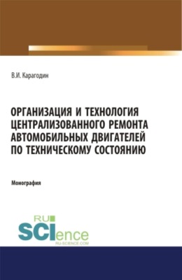 Организация и технология централизованного ремонта автомобильных двигателей по техническому состоянию. (Аспирантура, Бакалавриат, Магистратура, Специалитет). Монография.