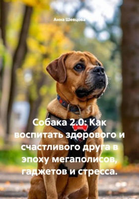 Собака 2.0: Как воспитать здорового и счастливого друга в эпоху мегаполисов, гаджетов и стресса.
