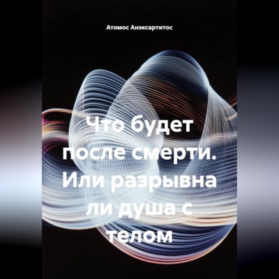 Что будет после смерти. Или разрывна ли душа с телом
