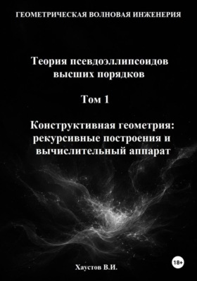 Геометрическая Волновая Инженерия. Теория псевдоэллипсоидов высших порядков. Том 1. Конструктивная геометрия: рекурсивные построения и вычислительный аппарат
