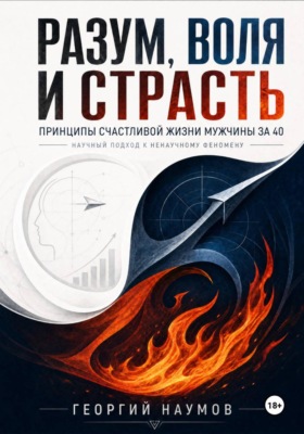РАЗУМ, ВОЛЯ И СТРАСТЬ. ПРИНЦИПЫ СЧАСТЬЯ МУЖЧИНЫ ЗА 40. НАУЧНЫЙ ПОДХОД К НЕНАУЧНОМУ ФЕНОМЕНУ