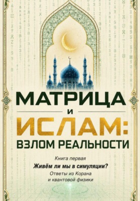 Матрица и Ислам:  взлом реальности. Живём ли мы в симуляции? Книга первая Ответы из Корана и квантовой физики
