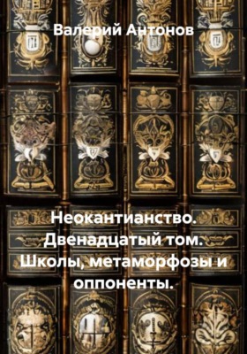 Неокантианство. Двенадцатый том. Школы, метаморфозы и оппоненты