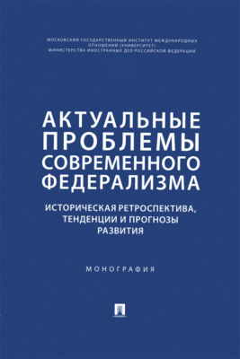 Актуальные проблемы современного федерализма. Историческая ретроспектива, тенденции и прогнозы развития. Монография