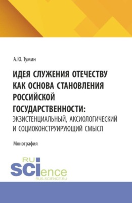 Идея служения Отечеству как основа становления российской государственности: экзистенциальный, аксиологический и социоконструирующий смысл. (Аспирантура, Бакалавриат, Магистратура). Монография.