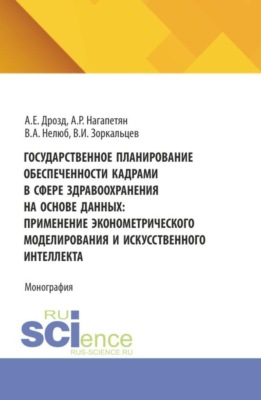 Государственное планирование обеспеченности кадрами в сфере здравоохранения на основе данных: применение эконометрического моделирования и искусственного интеллекта. (Аспирантура, Бакалавриат, Магистратура). Монография.