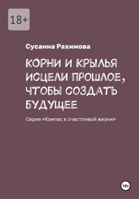 КОРНИ И КРЫЛЬЯ: исцели прошлое, чтобы создать будущее