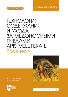 Технология содержания и ухода за медоносными пчелами APIS MELLIFERA L. Практикум. Учебное пособие для вузов